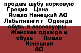 продам шубу норковую Греция › Цена ­ 75 000 - Ямало-Ненецкий АО, Лабытнанги г. Одежда, обувь и аксессуары » Женская одежда и обувь   . Ямало-Ненецкий АО